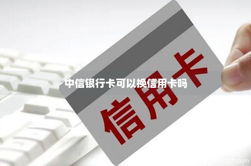 中信银行卡可以换信用卡吗