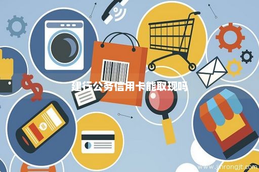 建行公务信用卡能取现吗