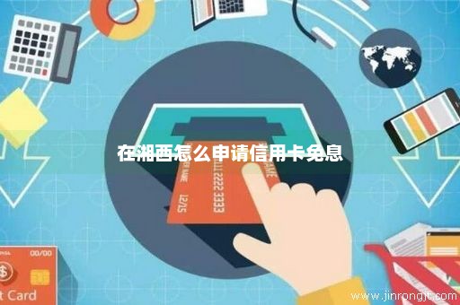 在湘西怎么申请信用卡免息