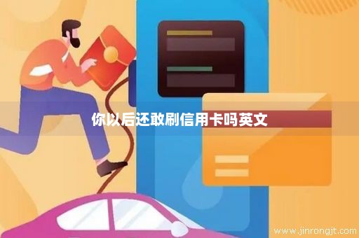 你以后还敢刷信用卡吗英文