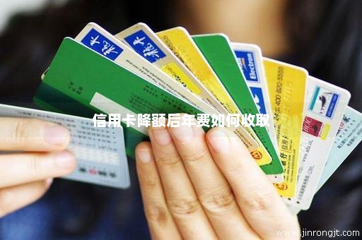 信用卡降额后年费如何收取