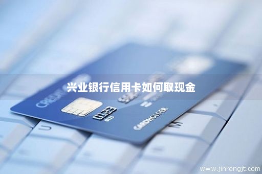 兴业银行信用卡如何取现金